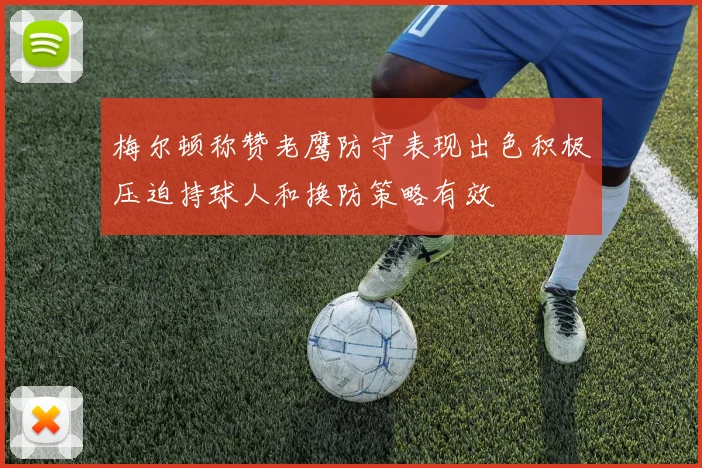 梅尔顿称赞老鹰防守表现出色积极压迫持球人和换防策略有效