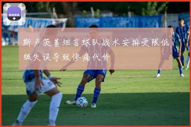 斯卢茨基坦言球队战术安排受限低级失误导致惨痛代价