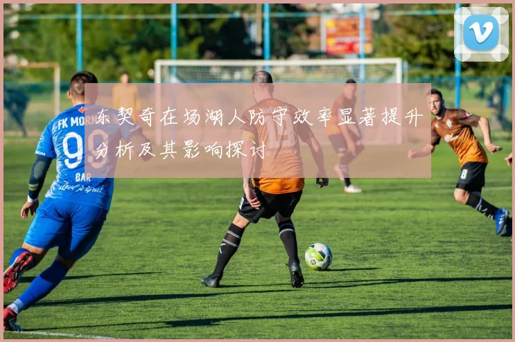 东契奇在场湖人防守效率显著提升分析及其影响探讨