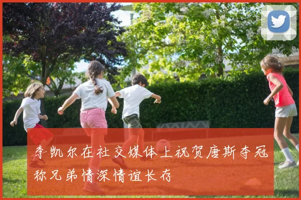 李凯尔在社交媒体上祝贺唐斯夺冠称兄弟情深情谊长存