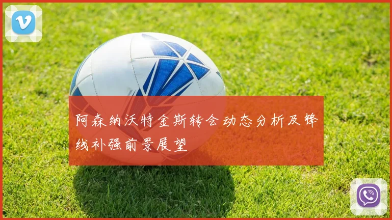 阿森纳沃特金斯转会动态分析及锋线补强前景展望