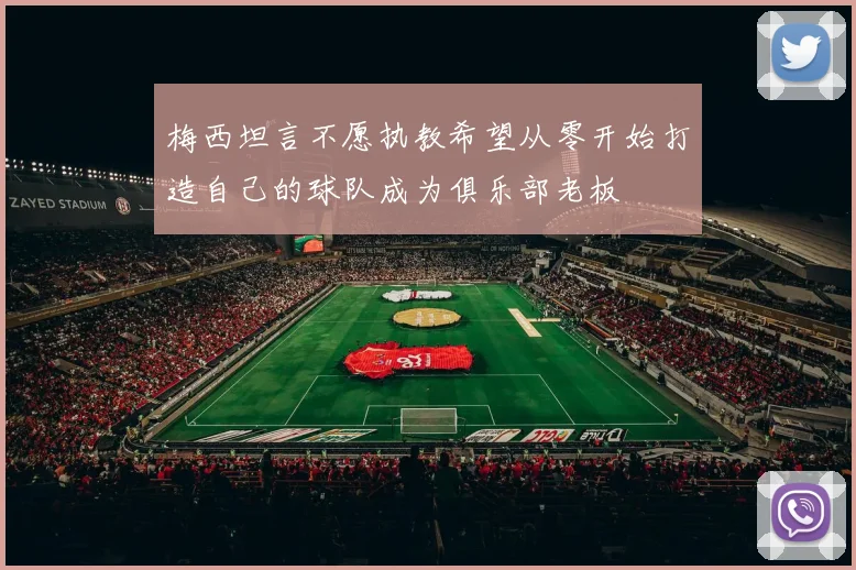 梅西坦言不愿执教希望从零开始打造自己的球队成为俱乐部老板
