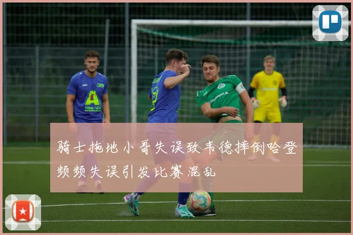 骑士拖地小哥失误致韦德摔倒哈登频频失误引发比赛混乱