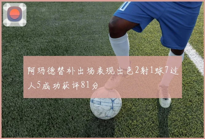阿玛德替补出场表现出色2射1球7过人5成功获评81分