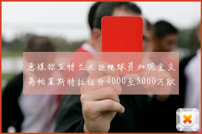 意媒称亚特兰大拒绝球员加现金交易帕莱斯特拉估价4000至5000万欧元