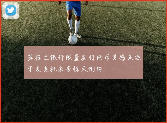 苏格兰银行限量发行纸币灵感来源于麦克托米奈惊天倒钩