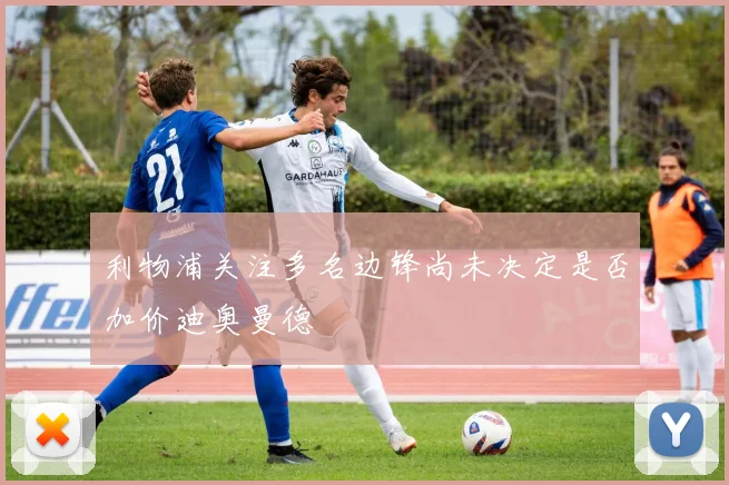 利物浦关注多名边锋尚未决定是否加价迪奥曼德