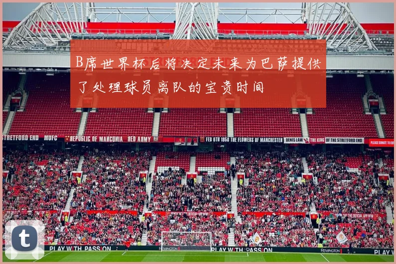 B席世界杯后将决定未来为巴萨提供了处理球员离队的宝贵时间