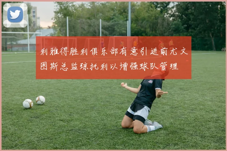 利雅得胜利俱乐部有意引进前尤文图斯总监琼托利以增强球队管理