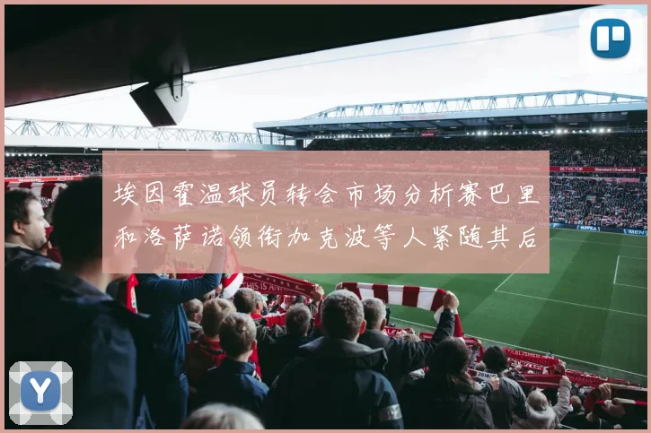 埃因霍温球员转会市场分析赛巴里和洛萨诺领衔加克波等人紧随其后