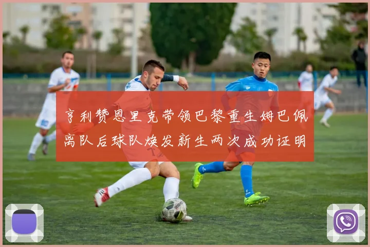 亨利赞恩里克带领巴黎重生姆巴佩离队后球队焕发新生两次成功证明