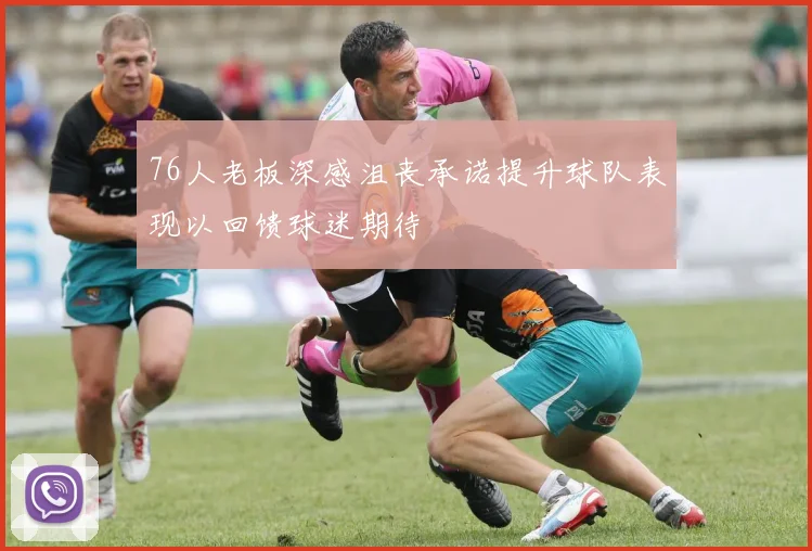 76人老板深感沮丧承诺提升球队表现以回馈球迷期待