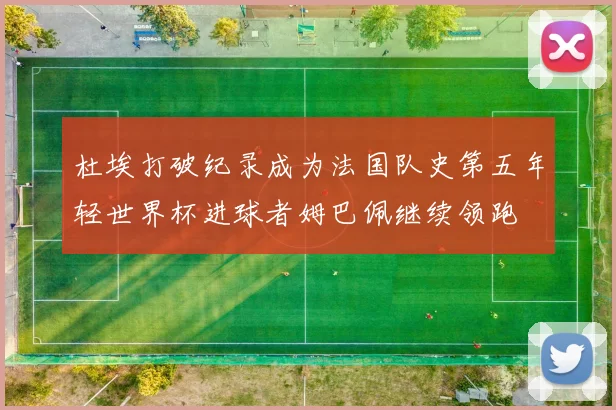 杜埃打破纪录成为法国队史第五年轻世界杯进球者姆巴佩继续领跑