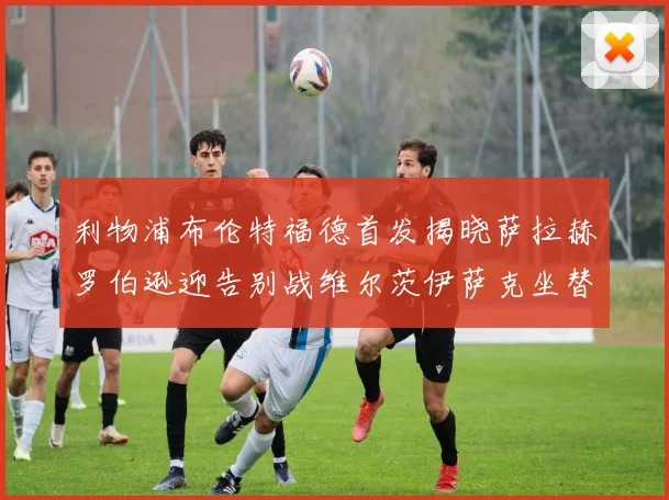 利物浦布伦特福德首发揭晓萨拉赫罗伯逊迎告别战维尔茨伊萨克坐替补席