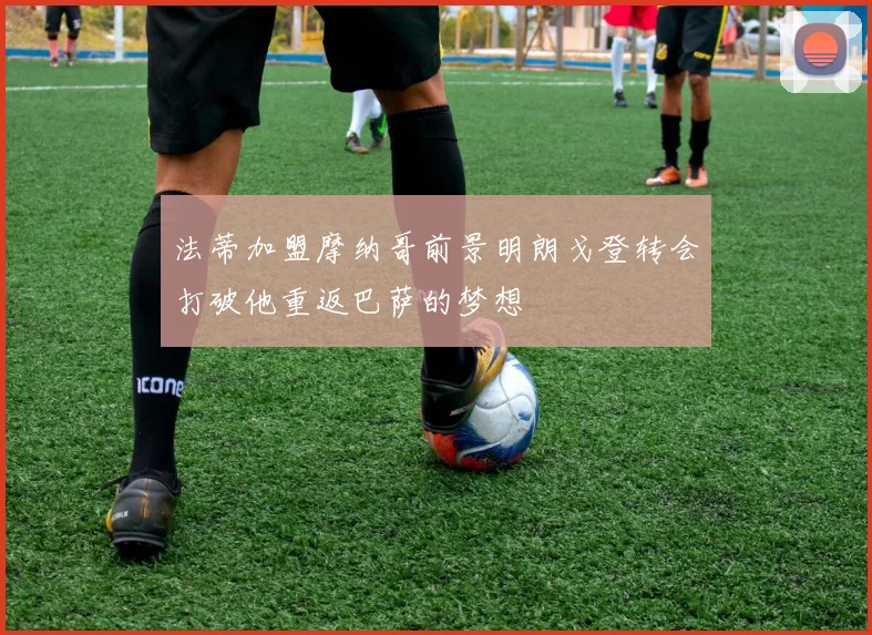 法蒂加盟摩纳哥前景明朗戈登转会打破他重返巴萨的梦想