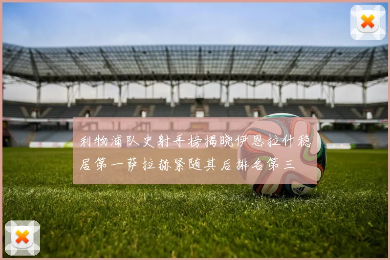 利物浦队史射手榜揭晓伊恩拉什稳居第一萨拉赫紧随其后排名第三