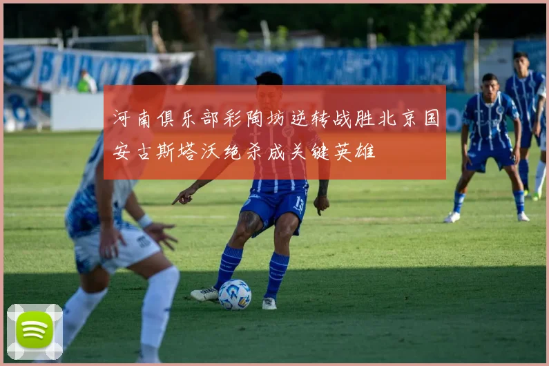 河南俱乐部彩陶坊逆转战胜北京国安古斯塔沃绝杀成关键英雄