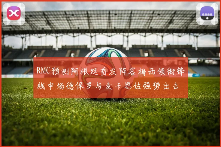 RMC预测阿根廷首发阵容梅西领衔锋线中场德保罗与麦卡恩佐强势出击