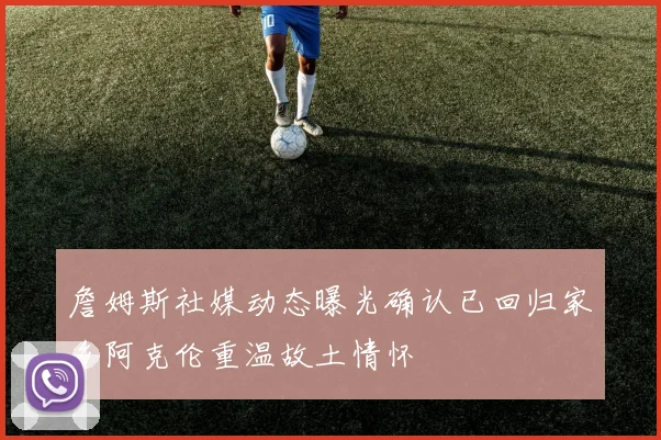 詹姆斯社媒动态曝光确认已回归家乡阿克伦重温故土情怀