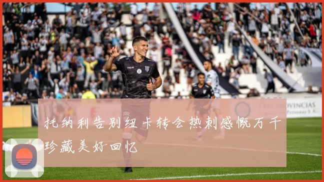 托纳利告别纽卡转会热刺感慨万千珍藏美好回忆