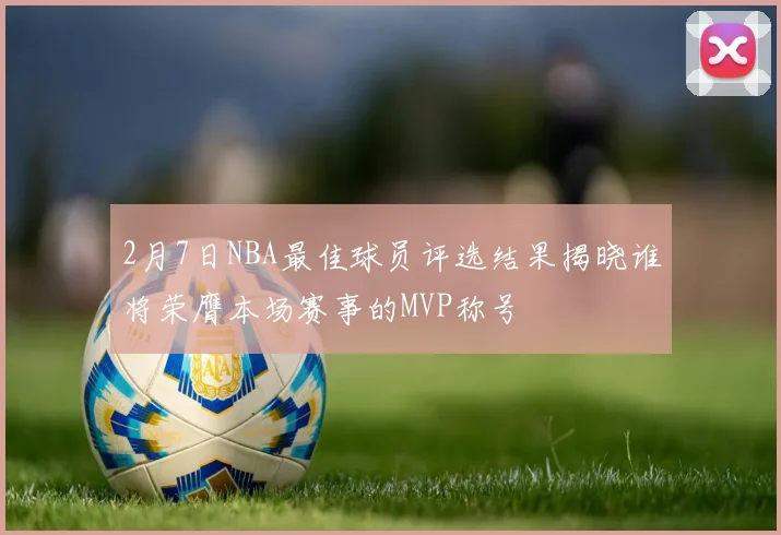 2月7日NBA最佳球员评选结果揭晓谁将荣膺本场赛事的MVP称号