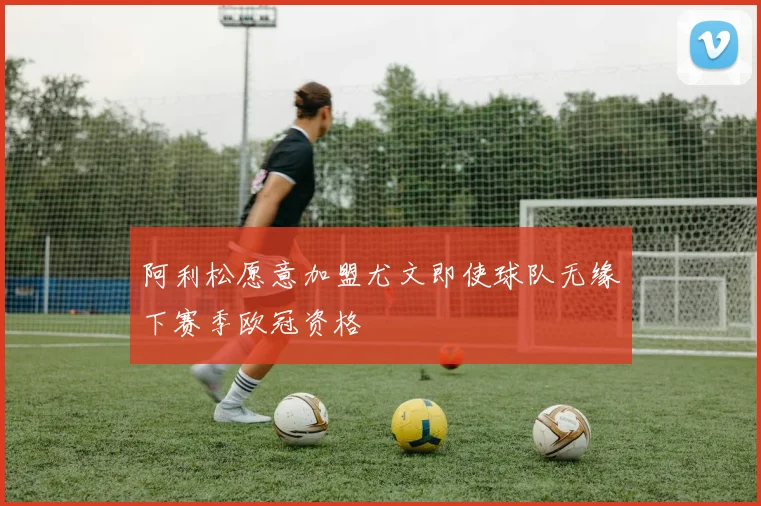 阿利松愿意加盟尤文即使球队无缘下赛季欧冠资格