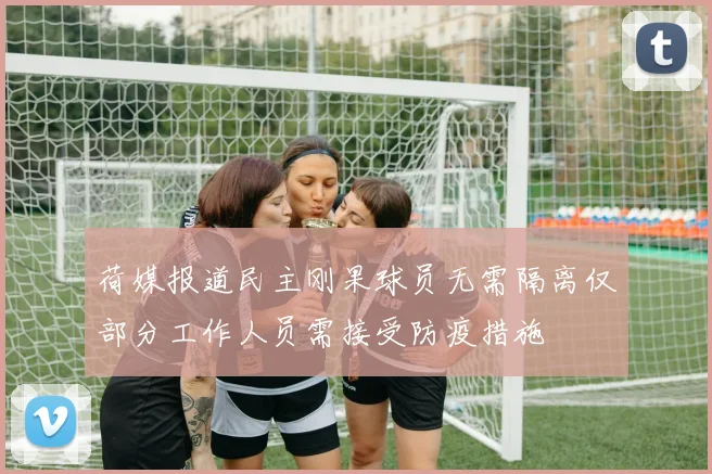 荷媒报道民主刚果球员无需隔离仅部分工作人员需接受防疫措施