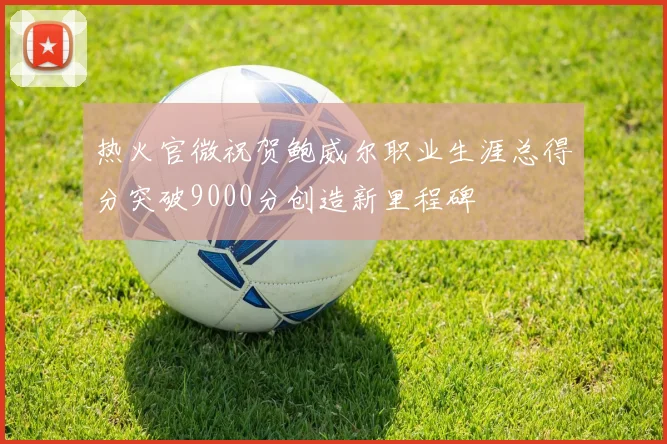 热火官微祝贺鲍威尔职业生涯总得分突破9000分创造新里程碑