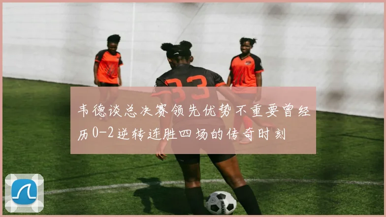 韦德谈总决赛领先优势不重要曾经历0-2逆转连胜四场的传奇时刻
