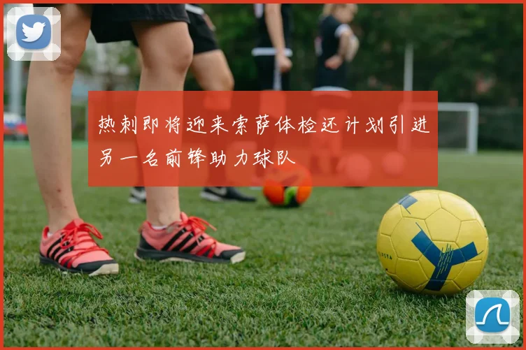 热刺即将迎来索萨体检还计划引进另一名前锋助力球队