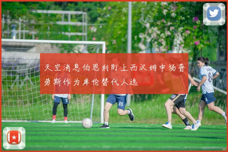 天空消息伯恩利盯上西汉姆中场普劳斯作为库伦替代人选