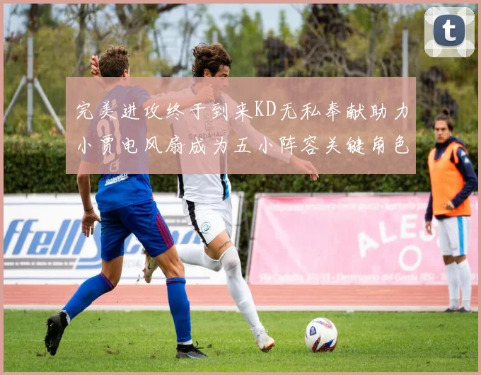 完美进攻终于到来KD无私奉献助力小贾电风扇成为五小阵容关键角色