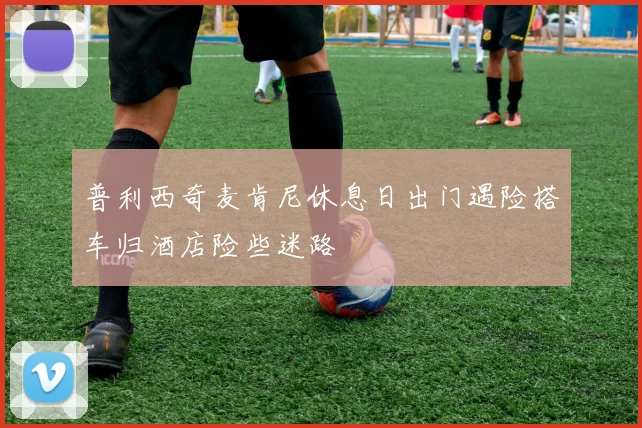 普利西奇麦肯尼休息日出门遇险搭车归酒店险些迷路
