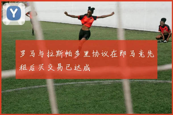 罗马与拉斯帕多里协议在即马竞先租后买交易已达成