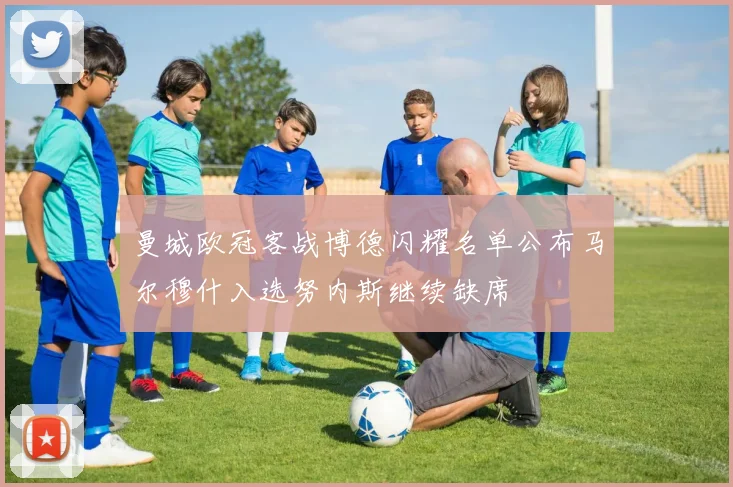 曼城欧冠客战博德闪耀名单公布马尔穆什入选努内斯继续缺席