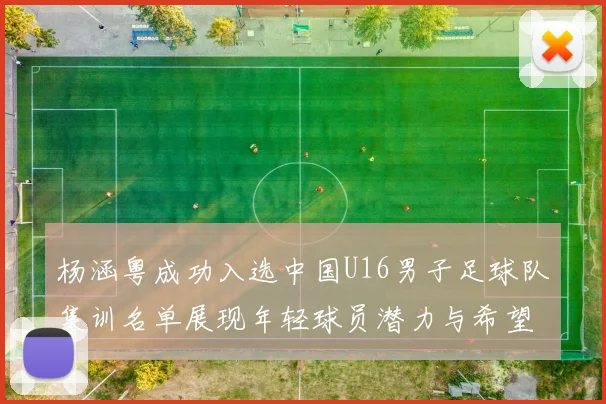 杨涵粤成功入选中国U16男子足球队集训名单展现年轻球员潜力与希望