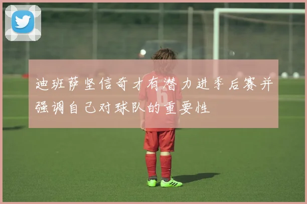 迪班萨坚信奇才有潜力进季后赛并强调自己对球队的重要性