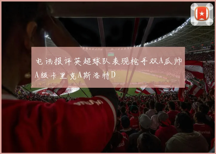 电讯报评英超球队表现枪手双A瓜帅A级卡里克A斯洛特D